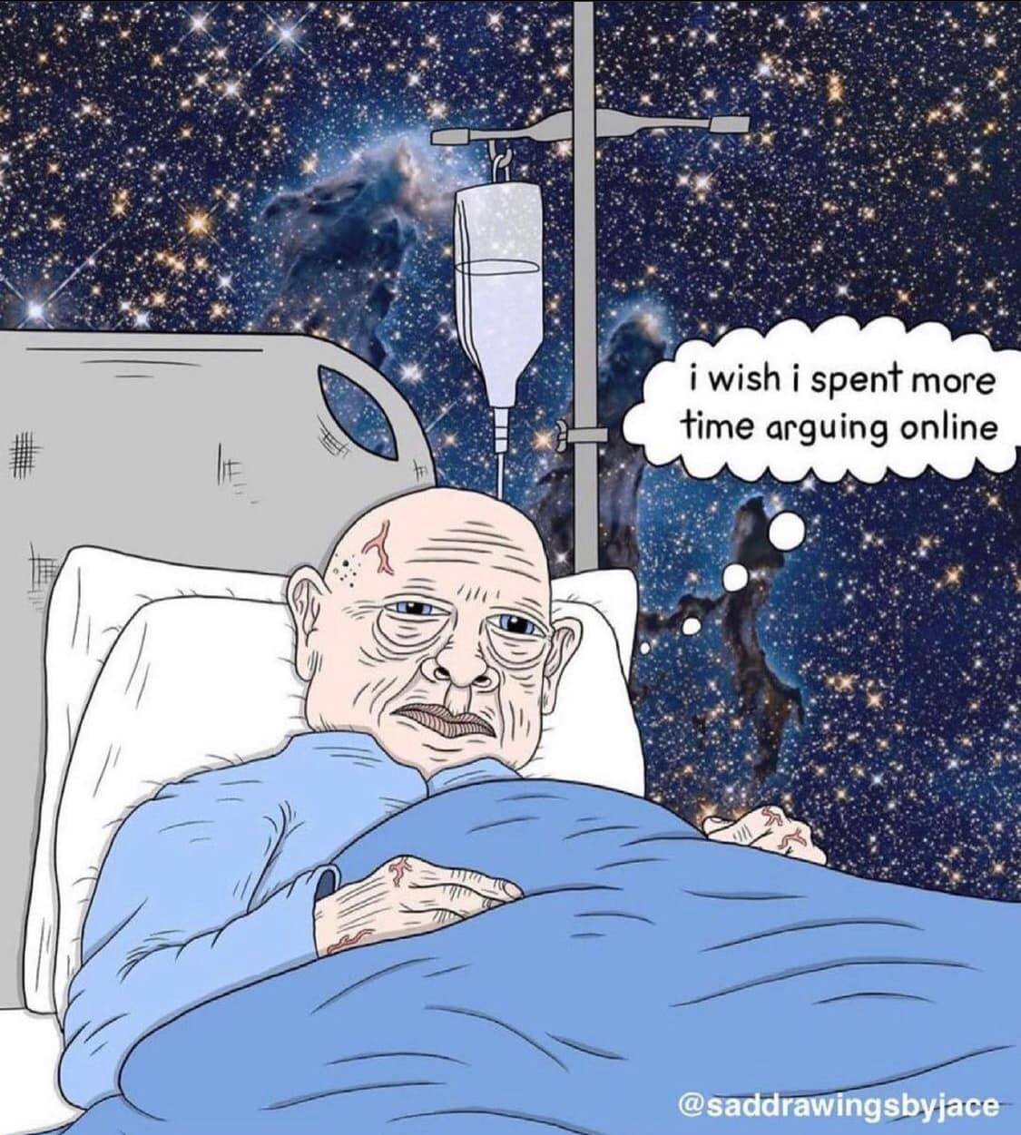 This meme is an image of an old man in a hospital bed, looking tired and worn out. He has a thought bubble above his head that says "I wish I'd spent more time arguing online when I was younger." The implication is that the old man regrets not spending more time engaging in online arguments when he was younger, and now he's too old and tired to do so.